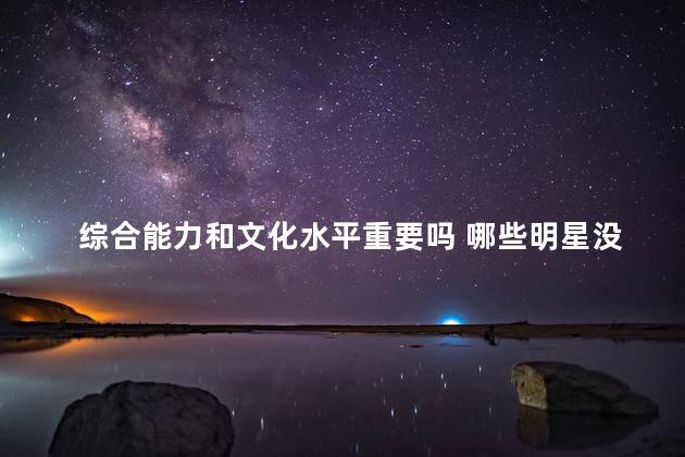 综合能力和文化水平重要吗 哪些明星没有文化水平